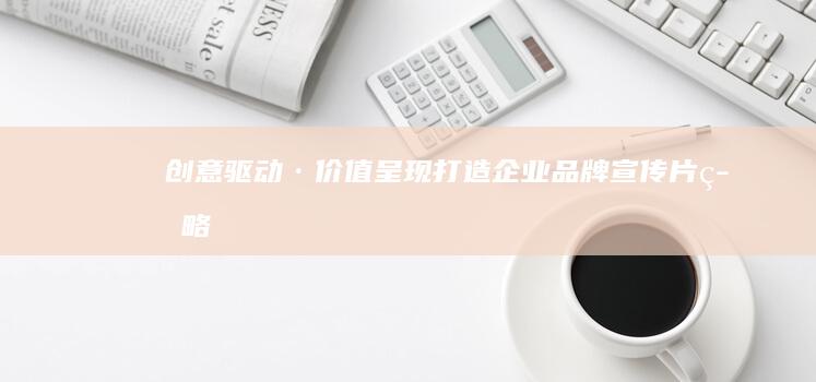 创意驱动·价值呈现：打造企业品牌宣传片策略