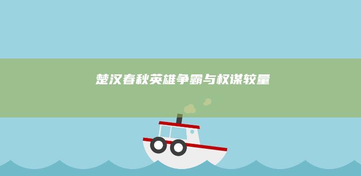 楚汉春秋：英雄争霸与权谋较量